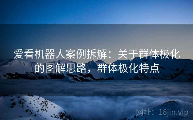 爱看机器人案例拆解：关于群体极化的图解思路，群体极化特点