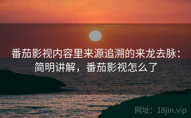 番茄影视内容里来源追溯的来龙去脉：简明讲解，番茄影视怎么了
