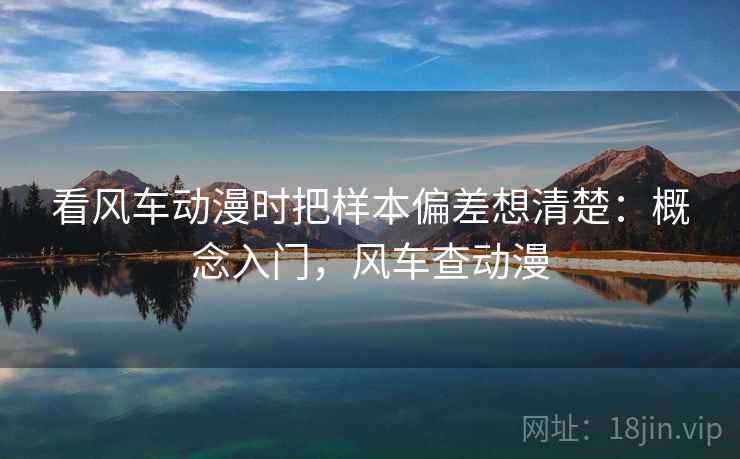 看风车动漫时把样本偏差想清楚：概念入门，风车查动漫