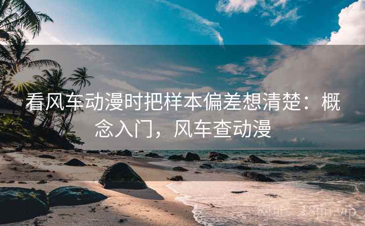 看风车动漫时把样本偏差想清楚：概念入门，风车查动漫