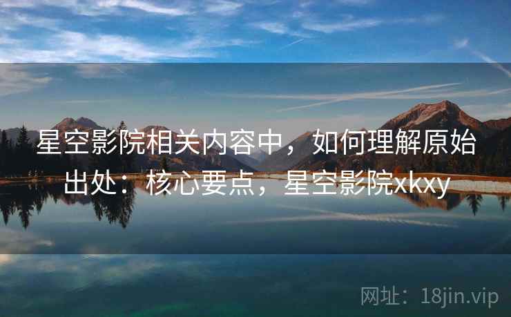 星空影院相关内容中,如何理解原始出处:核心要点,星空影院xkxy 星空影院相关内容中,如何理解原始出处:核心要点,星空影院xkxy