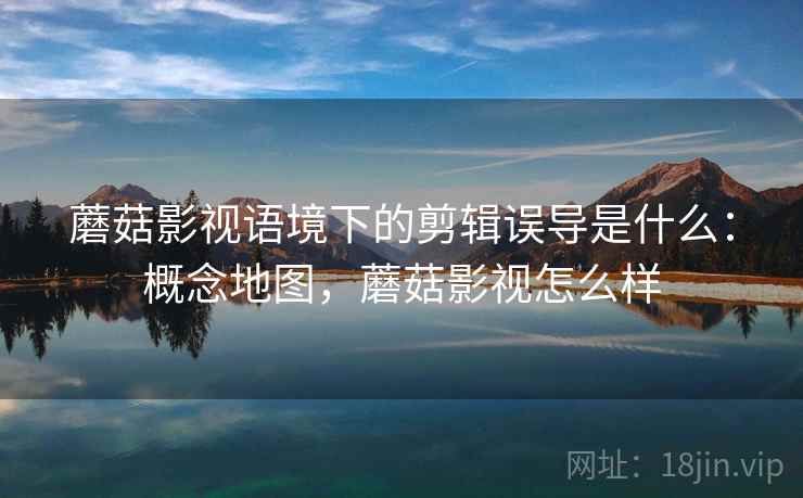 蘑菇影视语境下的剪辑误导是什么：概念地图，蘑菇影视怎么样