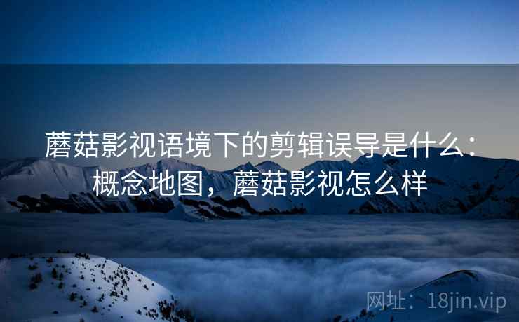 蘑菇影视语境下的剪辑误导是什么:概念地图,蘑菇影视怎么样 蘑菇影视语境下的剪辑误导是什么:概念地图,蘑菇影视怎么样