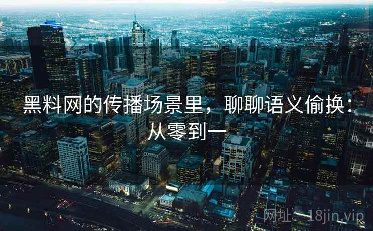 黑料网的传播场景里,聊聊语义偷换:从零到一 黑料网的传播场景里,聊聊语义偷换:从零到一