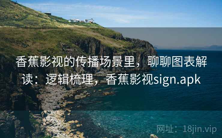 香蕉影视的传播场景里，聊聊图表解读：逻辑梳理，香蕉影视sign.apk