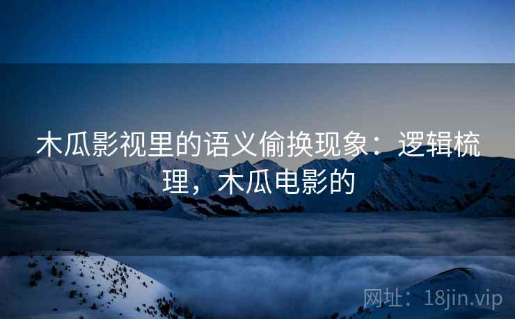 木瓜影视里的语义偷换现象:逻辑梳理,木瓜电影的 木瓜影视里的语义偷换现象:逻辑梳理,木瓜电影的