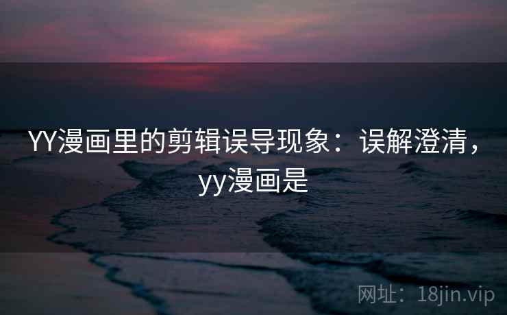 YY漫画里的剪辑误导现象:误解澄清,yy漫画是 YY漫画里的剪辑误导现象:误解澄清,yy漫画是