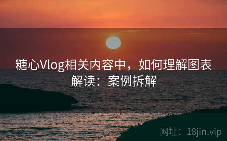糖心Vlog相关内容中,如何理解图表解读:案例拆解 糖心Vlog相关内容中,如何理解图表解读:案例拆解