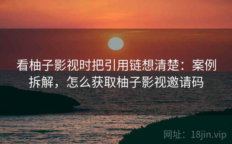 看柚子影视时把引用链想清楚：案例拆解，怎么获取柚子影视邀请码