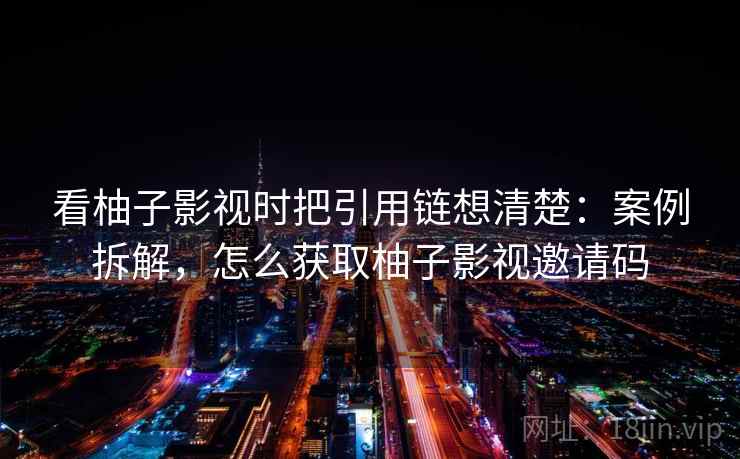 看柚子影视时把引用链想清楚：案例拆解，怎么获取柚子影视邀请码