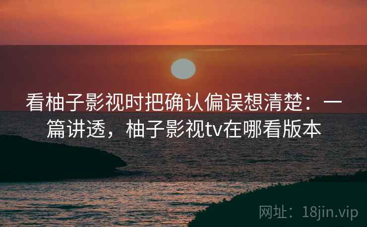 看柚子影视时把确认偏误想清楚:一篇讲透,柚子影视tv在哪看版本 看柚子影视时把确认偏误想清楚:一篇讲透,柚子影视tv在哪看版本