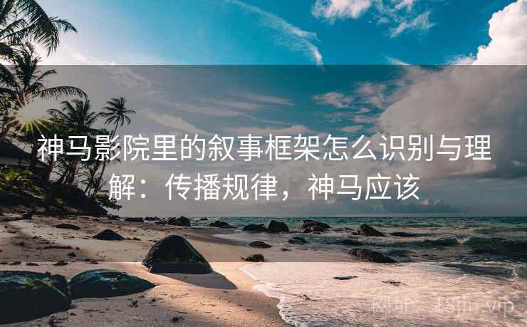 神马影院里的叙事框架怎么识别与理解:传播规律,神马应该 神马影院里的叙事框架怎么识别与理解:传播规律,神马应该