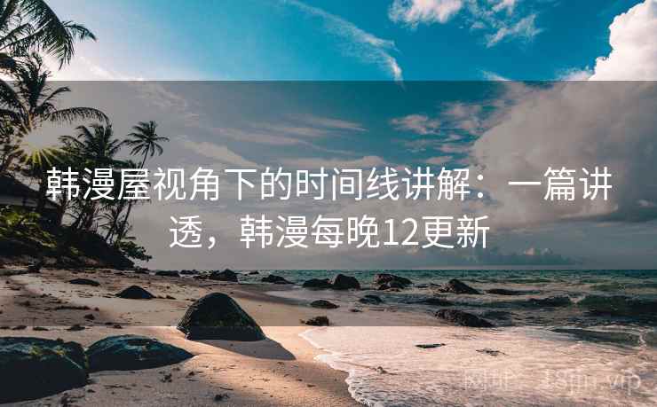 韩漫屋视角下的时间线讲解:一篇讲透,韩漫每晚12更新 韩漫屋视角下的时间线讲解:一篇讲透,韩漫每晚12更新