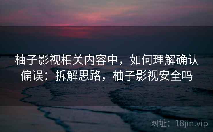 柚子影视相关内容中，如何理解确认偏误：拆解思路，柚子影视安全吗