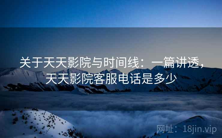关于天天影院与时间线:一篇讲透,天天影院客服电话是多少 关于天天影院与时间线:一篇讲透,天天影院客服电话是多少