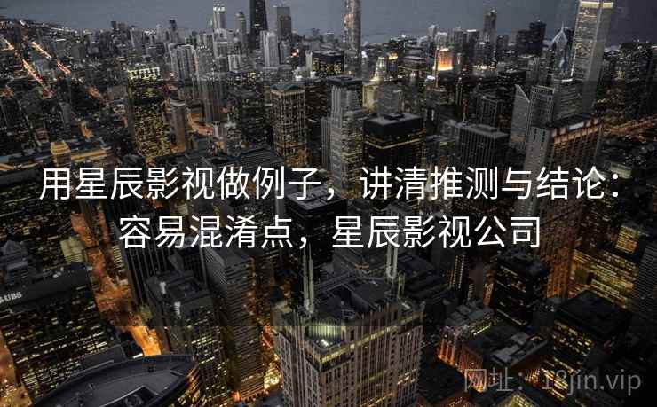 用星辰影视做例子，讲清推测与结论：容易混淆点，星辰影视公司