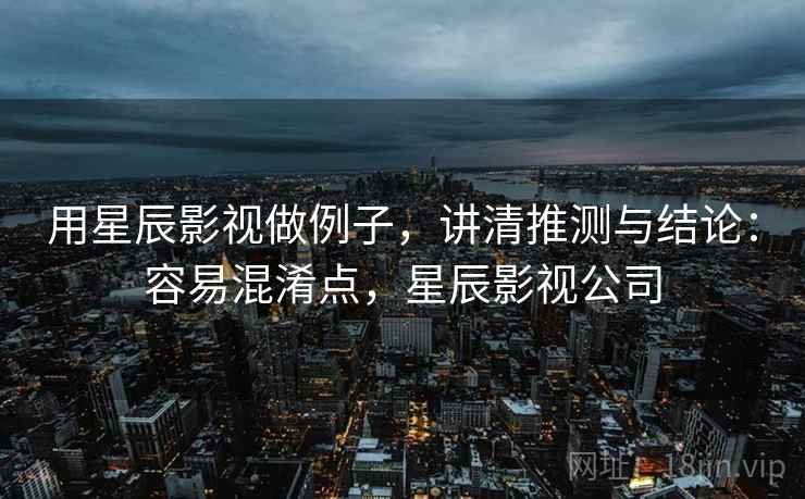 用星辰影视做例子,讲清推测与结论:容易混淆点,星辰影视公司 用星辰影视做例子,讲清推测与结论:容易混淆点,星辰影视公司