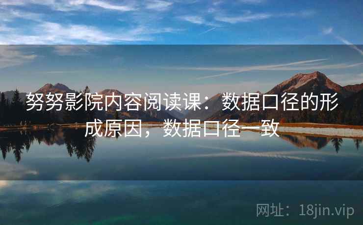 努努影院内容阅读课:数据口径的形成原因,数据口径一致 努努影院内容阅读课:数据口径的形成原因,数据口径一致