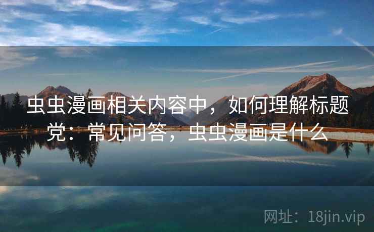 虫虫漫画相关内容中,如何理解标题党:常见问答,虫虫漫画是什么 虫虫漫画相关内容中,如何理解标题党:常见问答,虫虫漫画是什么