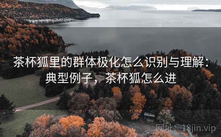 茶杯狐里的群体极化怎么识别与理解：典型例子，茶杯狐怎么进