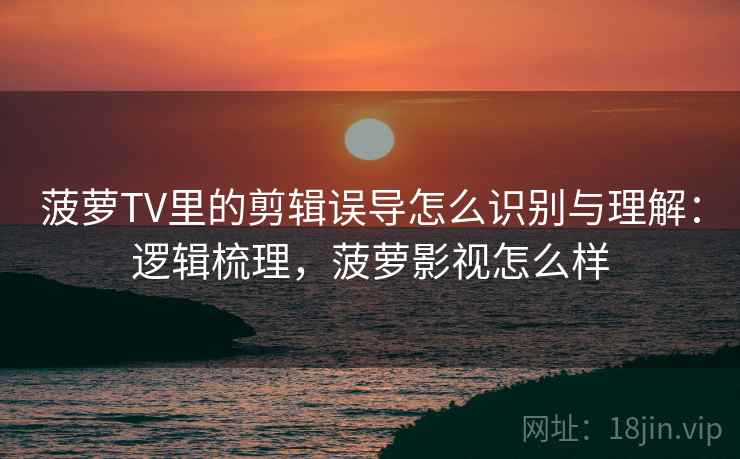 菠萝TV里的剪辑误导怎么识别与理解:逻辑梳理,菠萝影视怎么样 菠萝TV里的剪辑误导怎么识别与理解:逻辑梳理,菠萝影视怎么样