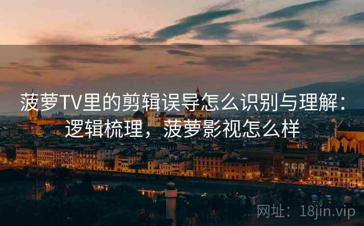 菠萝TV里的剪辑误导怎么识别与理解：逻辑梳理，菠萝影视怎么样