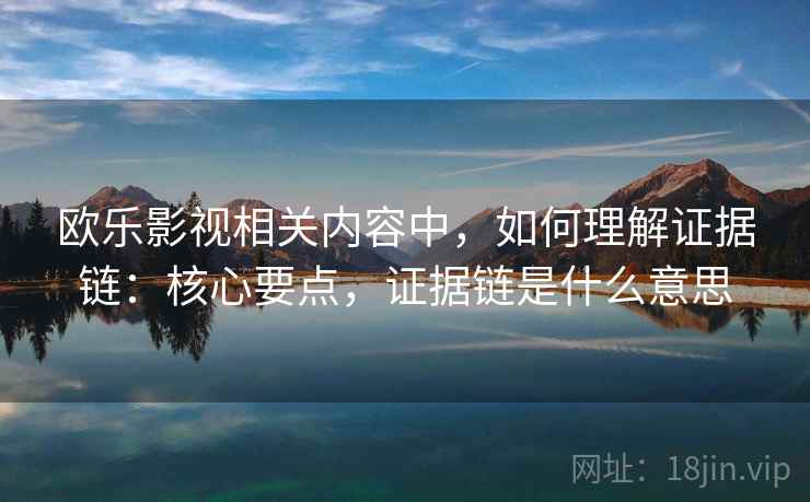 欧乐影视相关内容中，如何理解证据链：核心要点，证据链是什么意思