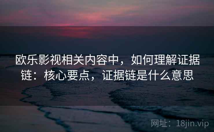 欧乐影视相关内容中,如何理解证据链:核心要点,证据链是什么意思 欧乐影视相关内容中,如何理解证据链:核心要点,证据链是什么意思