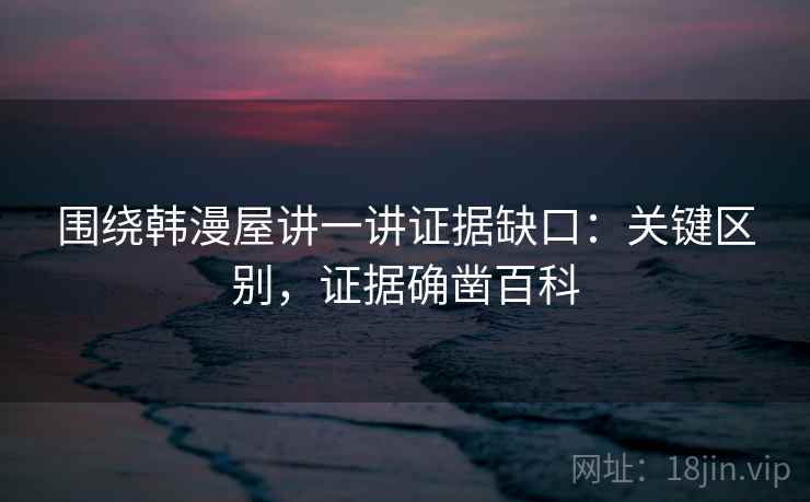 围绕韩漫屋讲一讲证据缺口:关键区别,证据确凿百科 围绕韩漫屋讲一讲证据缺口:关键区别,证据确凿百科