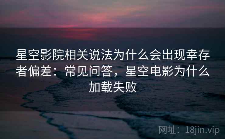 星空影院相关说法为什么会出现幸存者偏差:常见问答,星空电影为什么加载失败 星空影院相关说法为什么会出现幸存者偏差:常见问答,星空电影为什么加载失败
