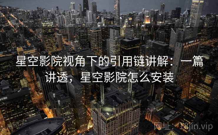 星空影院视角下的引用链讲解：一篇讲透，星空影院怎么安装