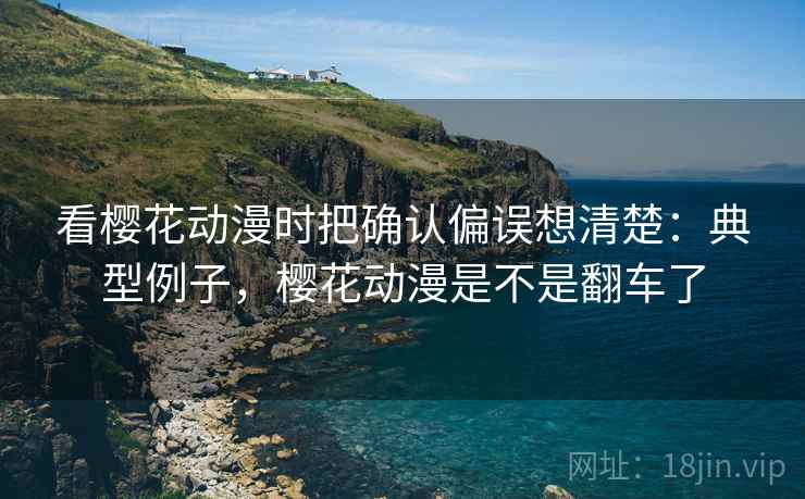 看樱花动漫时把确认偏误想清楚：典型例子，樱花动漫是不是翻车了