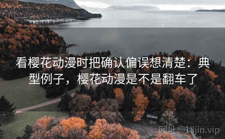 看樱花动漫时把确认偏误想清楚：典型例子，樱花动漫是不是翻车了