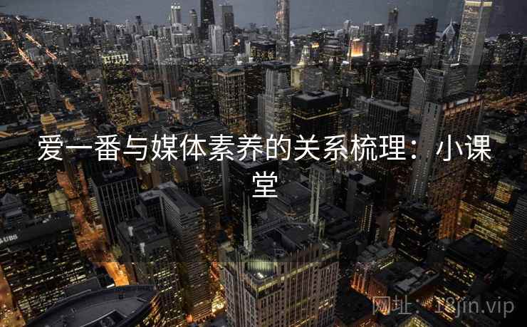 爱一番与媒体素养的关系梳理：小课堂