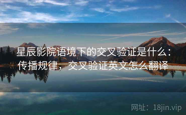 星辰影院语境下的交叉验证是什么：传播规律，交叉验证英文怎么翻译