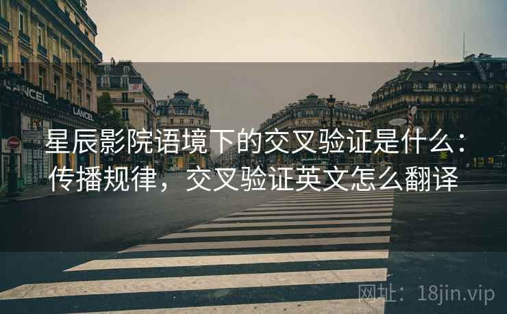 星辰影院语境下的交叉验证是什么：传播规律，交叉验证英文怎么翻译
