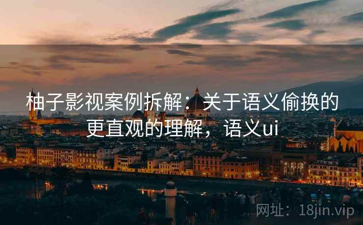 柚子影视案例拆解：关于语义偷换的更直观的理解，语义ui