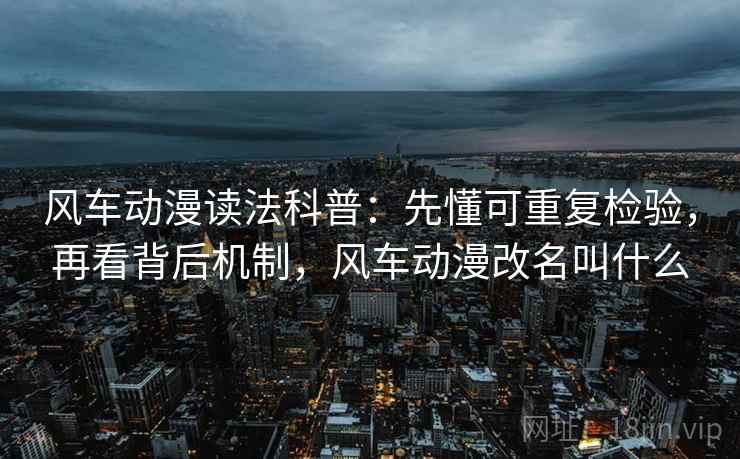 风车动漫读法科普：先懂可重复检验，再看背后机制，风车动漫改名叫什么