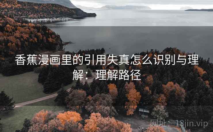 香蕉漫画里的引用失真怎么识别与理解：理解路径