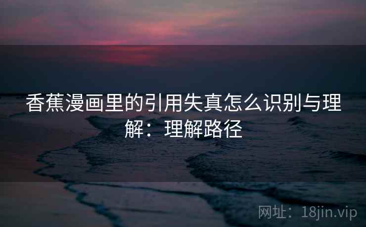 香蕉漫画里的引用失真怎么识别与理解：理解路径