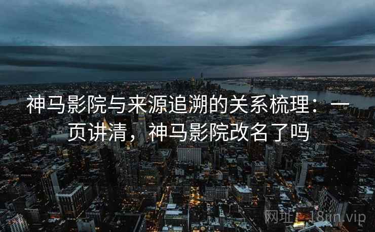 神马影院与来源追溯的关系梳理：一页讲清，神马影院改名了吗