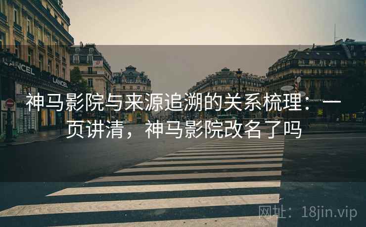 神马影院与来源追溯的关系梳理：一页讲清，神马影院改名了吗