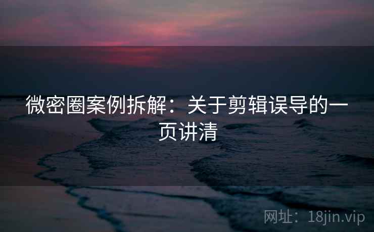 微密圈案例拆解：关于剪辑误导的一页讲清