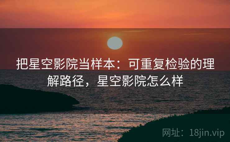 把星空影院当样本：可重复检验的理解路径，星空影院怎么样