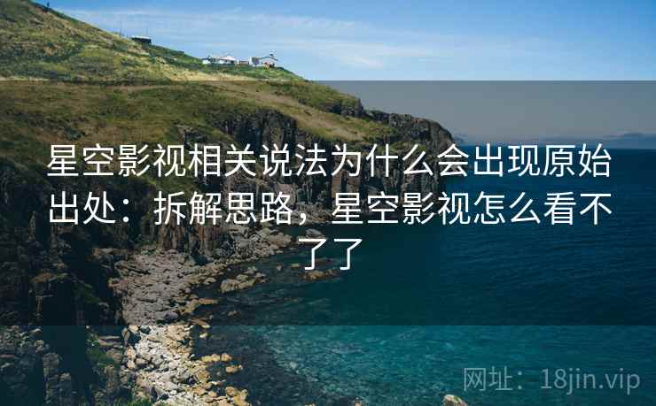 星空影视相关说法为什么会出现原始出处：拆解思路，星空影视怎么看不了了