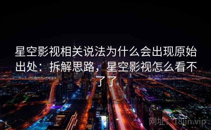星空影视相关说法为什么会出现原始出处：拆解思路，星空影视怎么看不了了