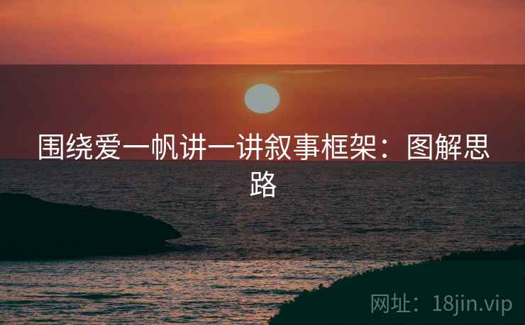 围绕爱一帆讲一讲叙事框架：图解思路