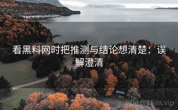 看黑料网时把推测与结论想清楚：误解澄清