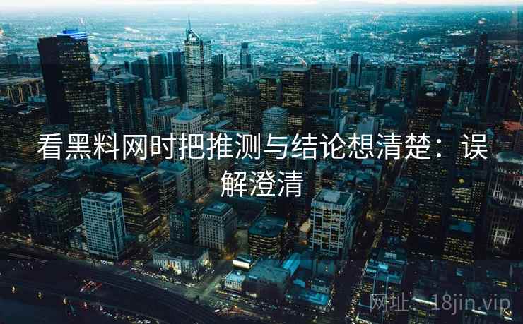 看黑料网时把推测与结论想清楚：误解澄清