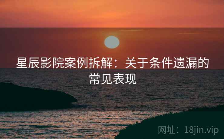 星辰影院案例拆解：关于条件遗漏的常见表现